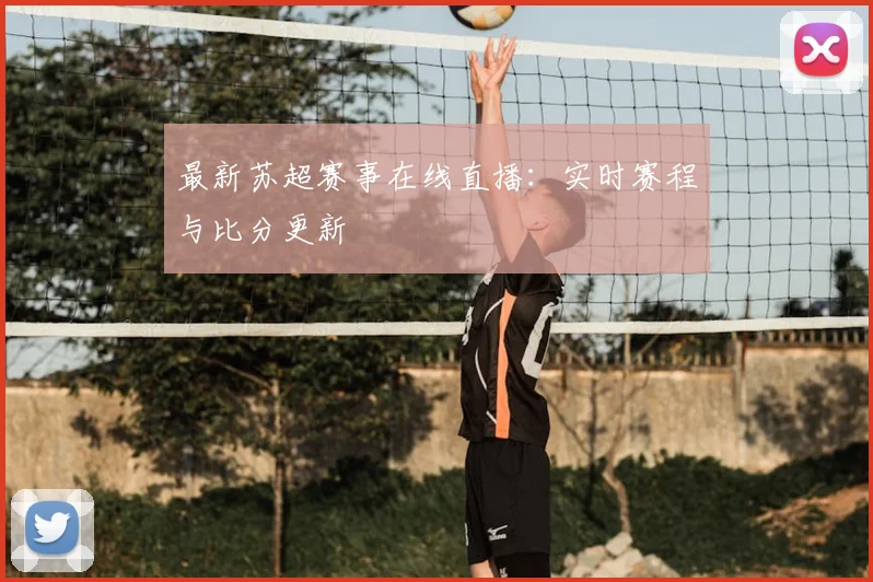 最新苏超赛事在线直播：实时赛程与比分更新