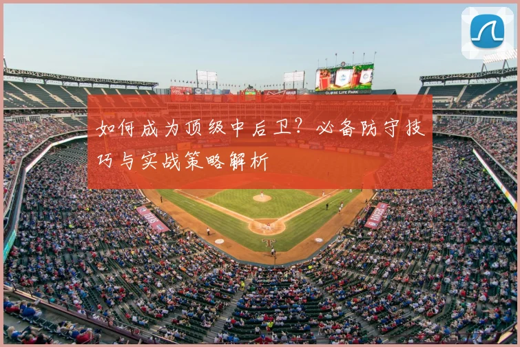 如何成为顶级中后卫?必备防守技巧与实战策略解析