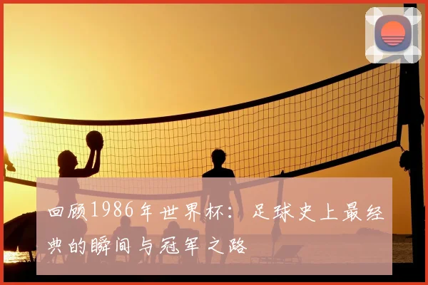回顾1986年世界杯:足球史上最经典的瞬间与冠军之路