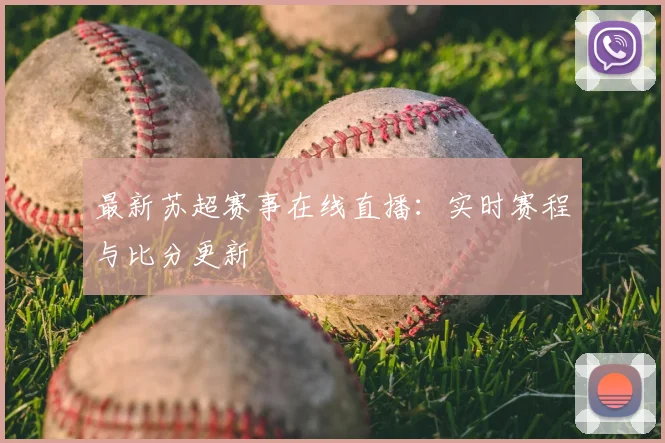 最新苏超赛事在线直播:实时赛程与比分更新