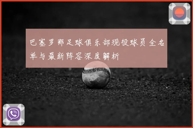 巴塞罗那足球俱乐部现役球员全名单与最新阵容深度解析