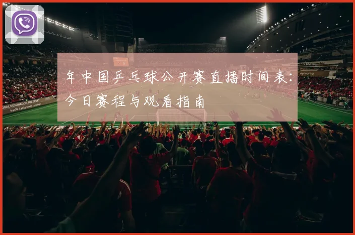 年中国乒乓球公开赛直播时间表：今日赛程与观看指南