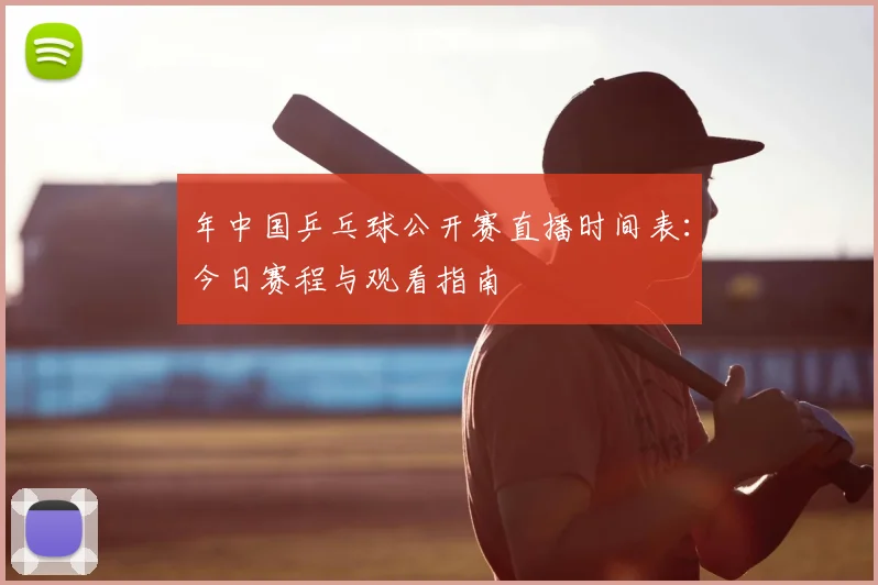 年中国乒乓球公开赛直播时间表:今日赛程与观看指南