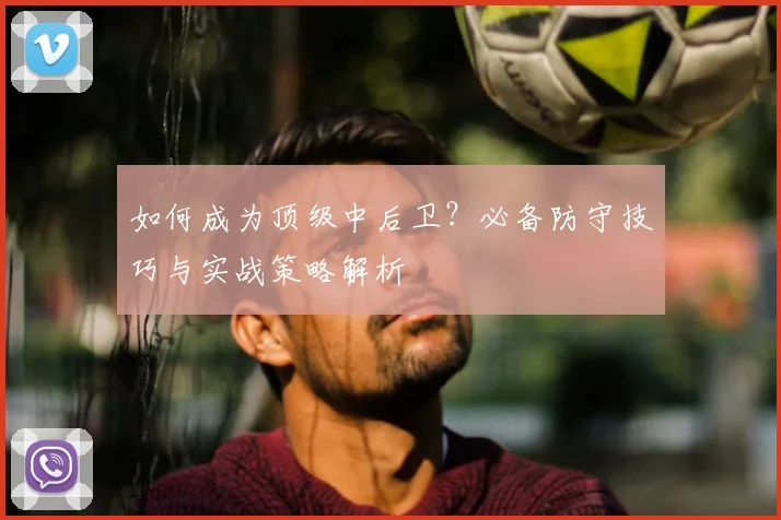 如何成为顶级中后卫？必备防守技巧与实战策略解析